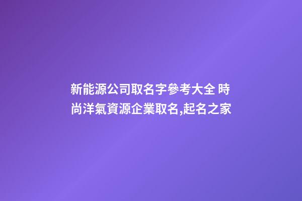 新能源公司取名字參考大全 時尚洋氣資源企業取名,起名之家-第1張-公司起名-玄機派